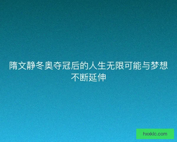 隋文静冬奥夺冠后的人生无限可能与梦想不断延伸