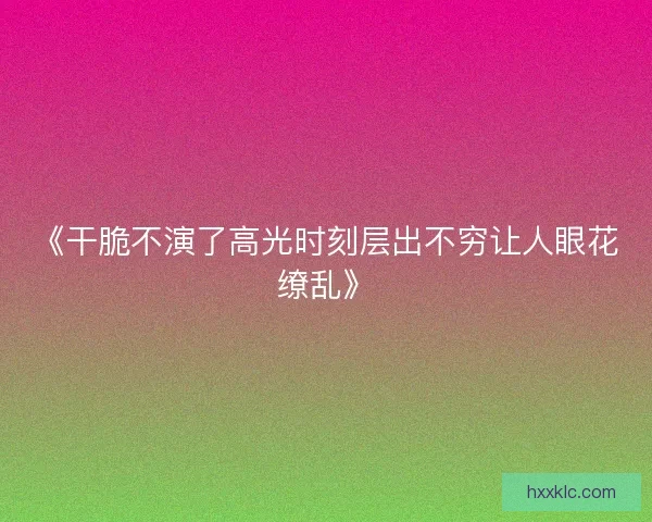 《干脆不演了高光时刻层出不穷让人眼花缭乱》
