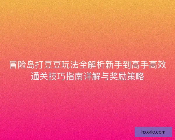冒险岛打豆豆玩法全解析新手到高手高效通关技巧指南详解与奖励策略