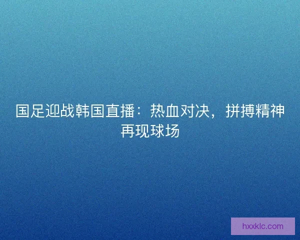 国足迎战韩国直播：热血对决，拼搏精神再现球场