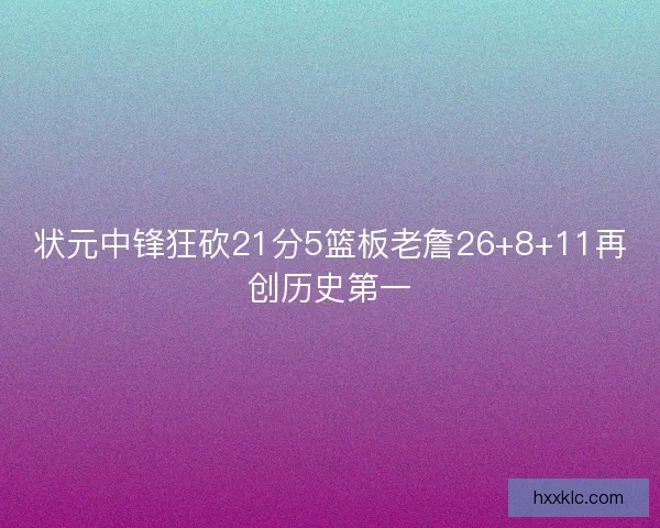 状元中锋狂砍21分5篮板老詹26+8+11再创历史第一