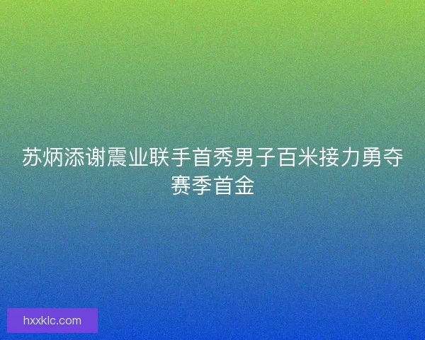 苏炳添谢震业联手首秀男子百米接力勇夺赛季首金