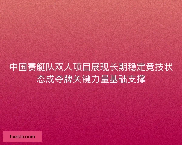 中国赛艇队双人项目展现长期稳定竞技状态成夺牌关键力量基础支撑 中国赛艇队双人项目展现长期稳定竞技状态成夺牌关键力量基础支撑