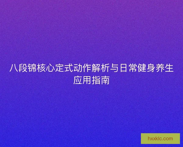 八段锦核心定式动作解析与日常健身养生应用指南 八段锦核心定式动作解析与日常健身养生应用指南
