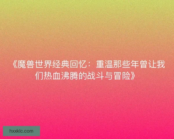 《魔兽世界经典回忆:重温那些年曾让我们热血沸腾的战斗与冒险》 《魔兽世界经典回忆:重温那些年曾让我们热血沸腾的战斗与冒险》