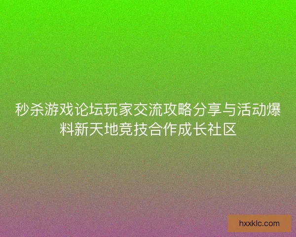 秒杀游戏论坛玩家交流攻略分享与活动爆料新天地竞技合作成长社区